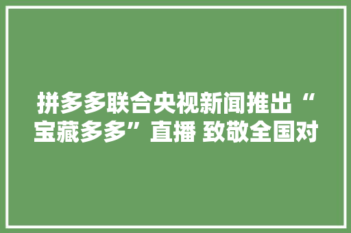拼多多联合央视新闻推出“宝藏多多”直播 致敬全国对口援藏30周年 拼多多联合央视新闻推出“宝藏多多”直播 致敬全国对口援藏30周年 互联通信