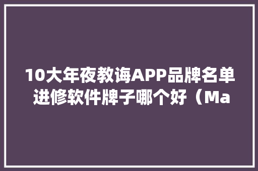 10大年夜教诲APP品牌名单 进修软件牌子哪个好（Maigoo）