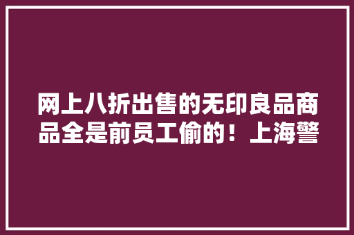 网上八折出售的无印良品商品全是前员工偷的！上海警方抓获夫妻档窃贼 网上八折出售的无印良品商品全是前员工偷的！上海警方抓获夫妻档窃贼 智能科技