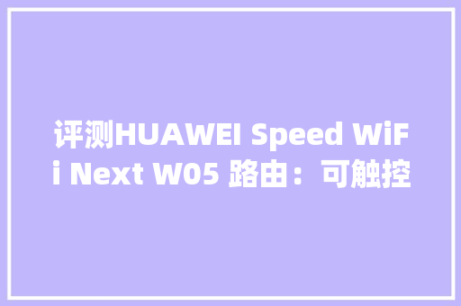 评测HUAWEI Speed WiFi Next W05 路由：可触控操作NFC 一碰联网