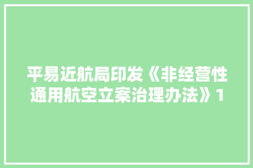 平易近航局印发《非经营性通用航空立案治理办法》10月1日起施行