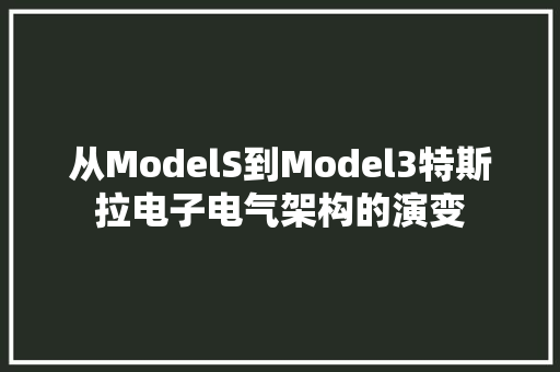 从ModelS到Model3特斯拉电子电气架构的演变 从ModelS到Model3特斯拉电子电气架构的演变 智能科技