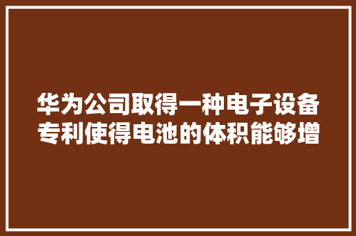 华为公司取得一种电子设备专利使得电池的体积能够增大年夜改进电子设备的续航能力 华为公司取得一种电子设备专利使得电池的体积能够增大年夜改进电子设备的续航能力 人工智能
