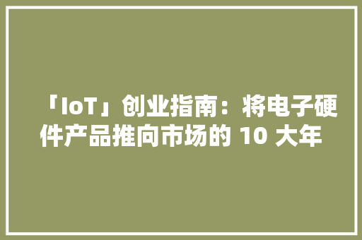 「IoT」创业指南：将电子硬件产品推向市场的 10 大年夜成本