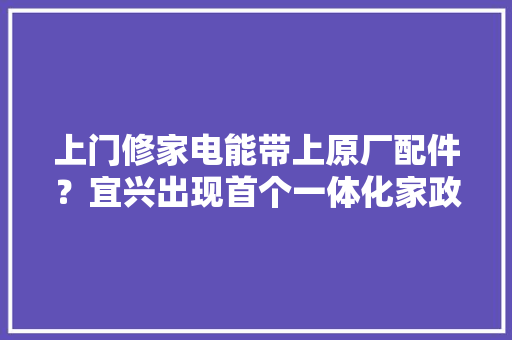 上门修家电能带上原厂配件？宜兴出现首个一体化家政做事平台 上门修家电能带上原厂配件？宜兴出现首个一体化家政做事平台 智能家居