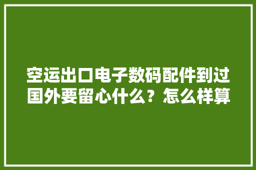 空运出口电子数码配件到过国外要留心什么？怎么样算普货？