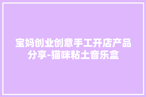 宝妈创业创意手工开店产品分享-猫咪粘土音乐盒 宝妈创业创意手工开店产品分享-猫咪粘土音乐盒 智能家居