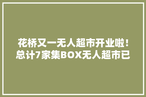 花桥又一无人超市开业啦！总计7家集BOX无人超市已在花桥投运！快去看看在你家临近吗？ 花桥又一无人超市开业啦！总计7家集BOX无人超市已在花桥投运！快去看看在你家临近吗？ 人工智能