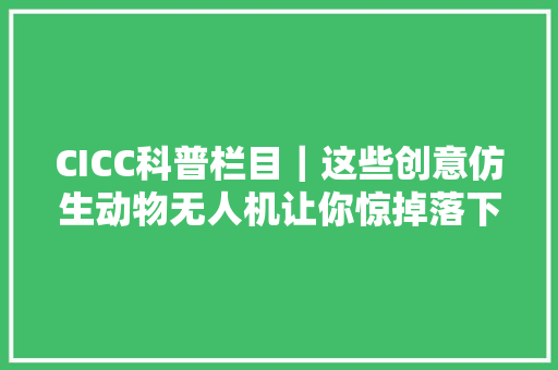 CICC科普栏目｜这些创意仿生动物无人机让你惊掉落下巴！