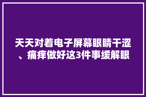 天天对着电子屏幕眼睛干涩、痛痒做好这3件事缓解眼睛压力