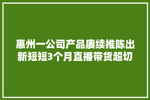 惠州一公司产品赓续推陈出新短短3个月直播带货超切切