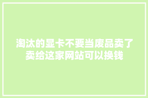 淘汰的显卡不要当废品卖了卖给这家网站可以换钱