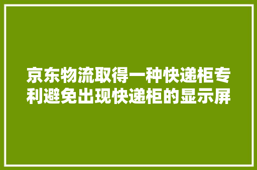 京东物流取得一种快递柜专利避免出现快递柜的显示屏在运用人员运用时被阳光直射的情况
