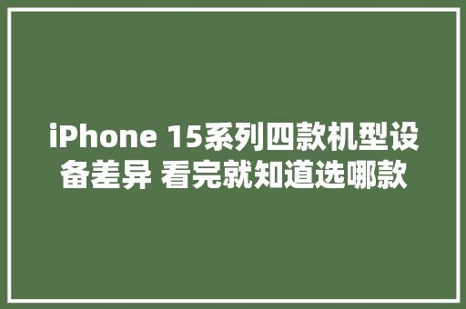 iPhone 15系列四款机型设备差异 看完就知道选哪款了