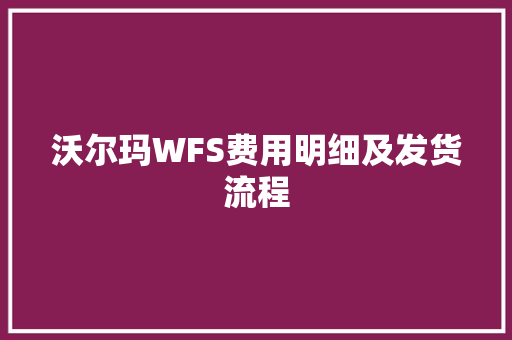 沃尔玛WFS费用明细及发货流程 沃尔玛WFS费用明细及发货流程 智能科技