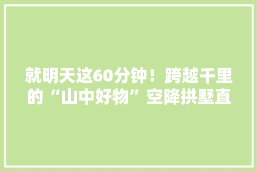 就明天这60分钟！跨越千里的“山中好物”空降拱墅直播间！折半抢购不喷鼻香吗