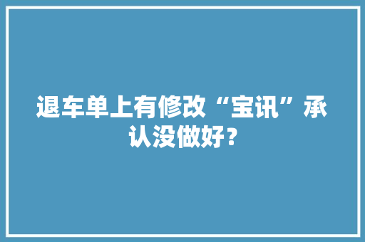 退车单上有修改“宝讯”承认没做好？