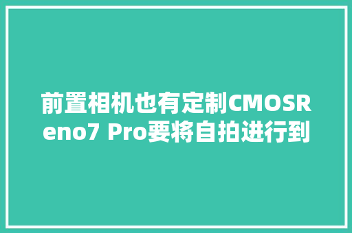 前置相机也有定制CMOSReno7 Pro要将自拍进行到底