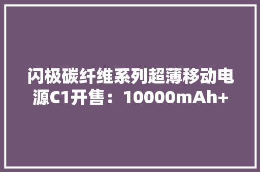 闪极碳纤维系列超薄移动电源C1开售：10000mAh+22.5W299元起