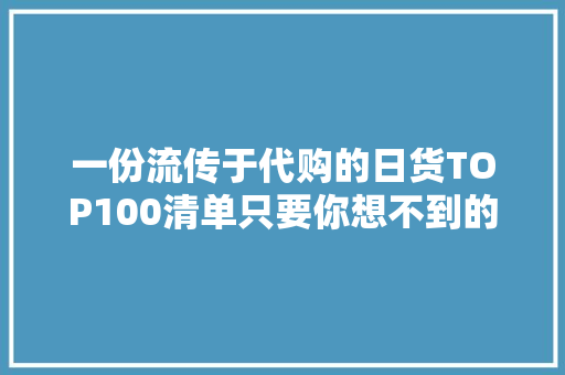 一份流传于代购的日货TOP100清单只要你想不到的噢~
