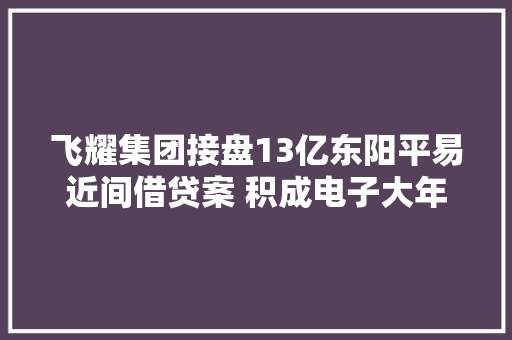 飞耀集团接盘13亿东阳平易近间借贷案 积成电子大年夜股东还债迷局