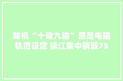 赌机“十赌九输”原是电脑轨范设定 镇江集中销毁750台打赌机 赌机“十赌九输”原是电脑轨范设定 镇江集中销毁750台打赌机 互联通信
