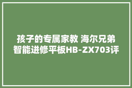 孩子的专属家教 海尔兄弟智能进修平板HB-ZX703评测