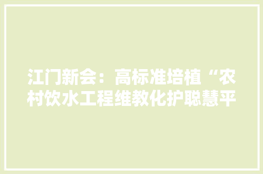 江门新会：高标准培植“农村饮水工程维教化护聪慧平台”