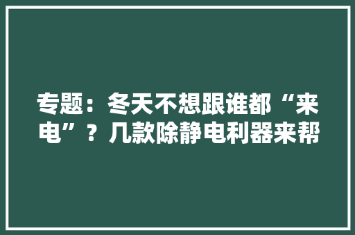 专题：冬天不想跟谁都“来电”？几款除静电利器来帮你