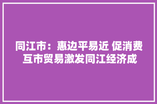 同江市：惠边平易近 促消费 互市贸易激发同江经济成长更大年夜潜能