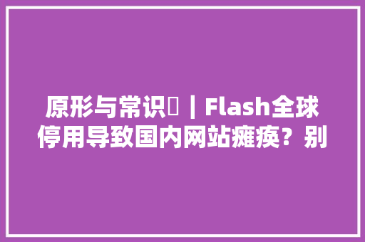 原形与常识⑬｜Flash全球停用导致国内网站瘫痪？别慌