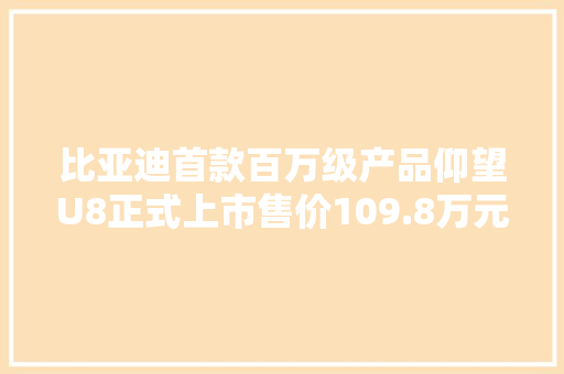 比亚迪首款百万级产品仰望U8正式上市售价109.8万元