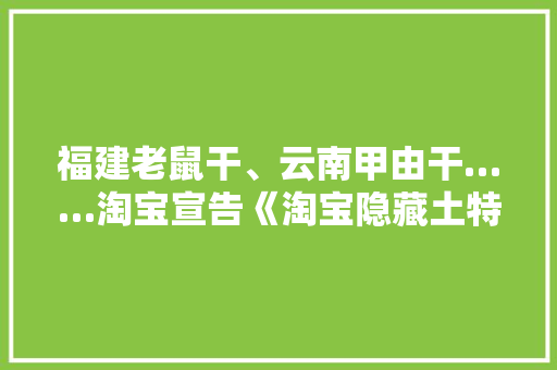 福建老鼠干、云南甲由干……淘宝宣告《淘宝隐藏土特产申报》揭秘102个“新特产”