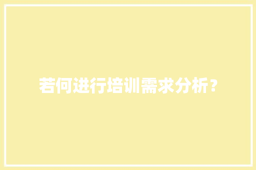 若何进行培训需求分析？ 若何进行培训需求分析？ 智能家居