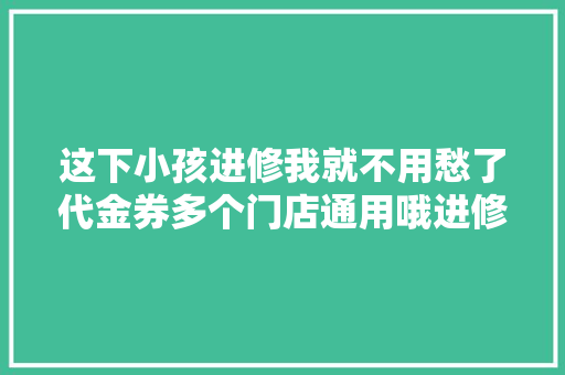 这下小孩进修我就不用愁了代金券多个门店通用哦进修小副手