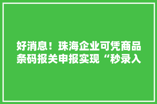 好消息！珠海企业可凭商品条码报关申报实现“秒录入” 好消息！珠海企业可凭商品条码报关申报实现“秒录入” 智能家居