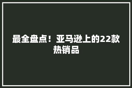 最全盘点！亚马逊上的22款热销品