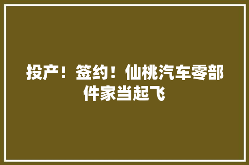 投产！签约！仙桃汽车零部件家当起飞