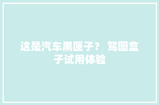 这是汽车黑匣子？ 驾图盒子试用体验