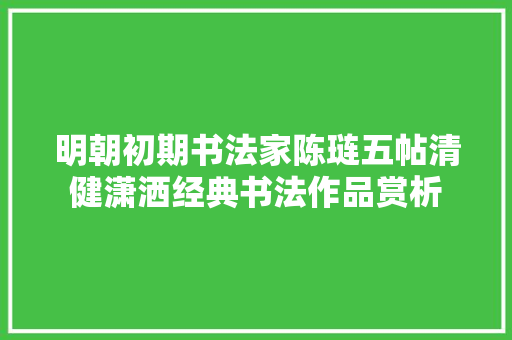 明朝初期书法家陈琏五帖清健潇洒经典书法作品赏析
