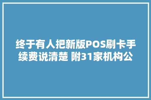 终于有人把新版POS刷卡手续费说清楚 附31家机构公布手续费