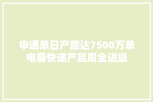 申通单日产能达7500万单电商快递产品周全进级