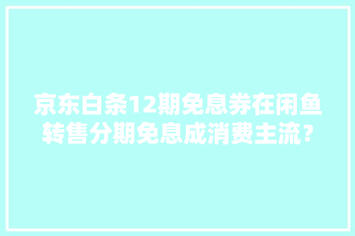 京东白条12期免息券在闲鱼转售分期免息成消费主流？