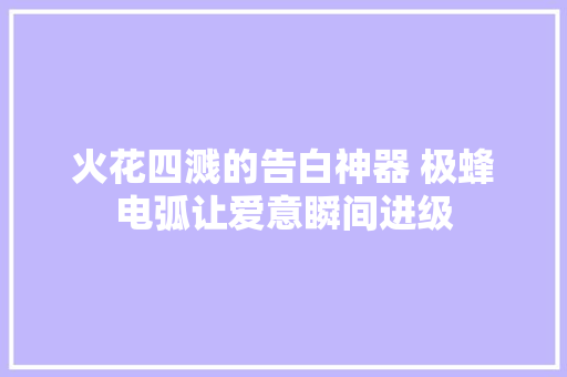 火花四溅的告白神器 极蜂电弧让爱意瞬间进级 火花四溅的告白神器 极蜂电弧让爱意瞬间进级 智能科技