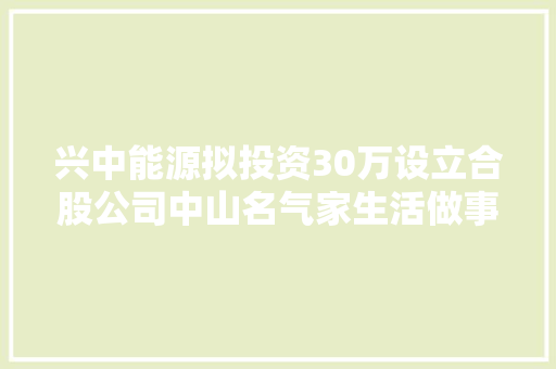 兴中能源拟投资30万设立合股公司中山名气家生活做事有限公司 持股30%