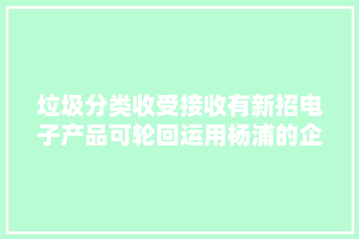 垃圾分类收受接收有新招电子产品可轮回运用杨浦的企业家齐聚这场盛典磋商立异经验