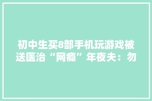 初中生买8部手机玩游戏被送医治“网瘾”年夜夫：勿随意定性