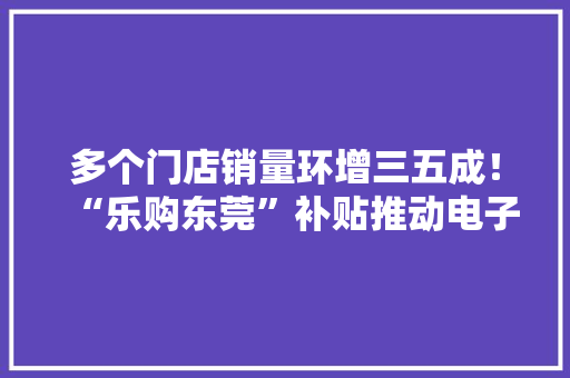 多个门店销量环增三五成！“乐购东莞”补贴推动电子产品消费