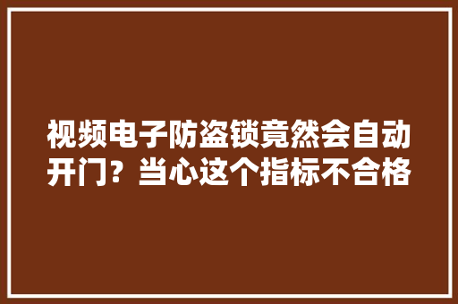 视频电子防盗锁竟然会自动开门？当心这个指标不合格