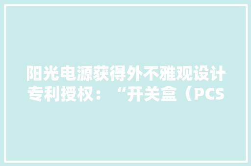 阳光电源获得外不雅观设计专利授权：“开关盒（PCS）”